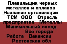 Плавильщик черных металлов и сплавов › Название организации ­ ТСИ, ООО › Отрасль предприятия ­ Металлы › Минимальный оклад ­ 25 000 - Все города Работа » Вакансии   . Ростовская обл.,Донецк г.